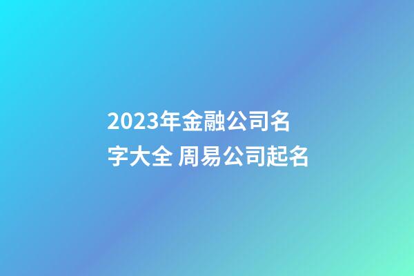 2023年金融公司名字大全 周易公司起名